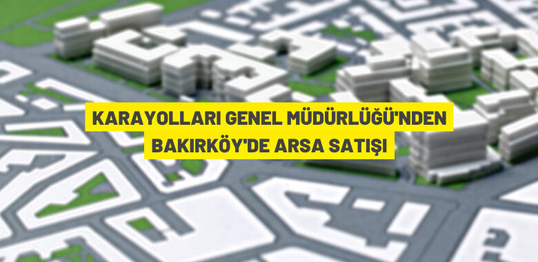Karayolları Genel Müdürlüğü’nden Bakırköy’de arsa satışı